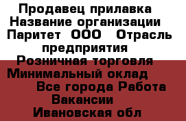 Продавец прилавка › Название организации ­ Паритет, ООО › Отрасль предприятия ­ Розничная торговля › Минимальный оклад ­ 25 000 - Все города Работа » Вакансии   . Ивановская обл.